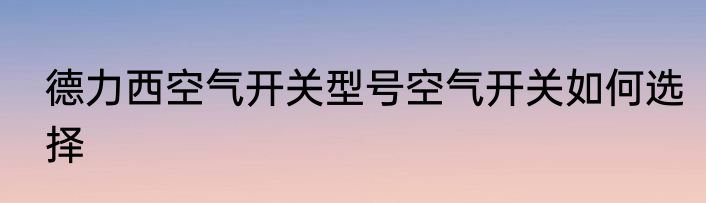 德力西空气开关型号空气开关如何选择