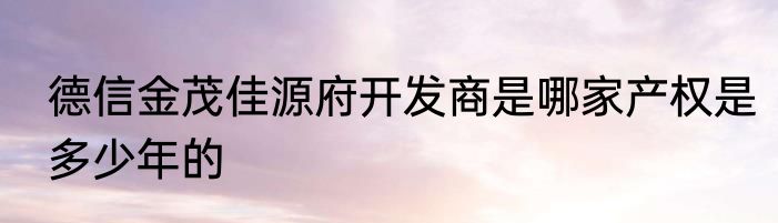 德信金茂佳源府开发商是哪家产权是多少年的