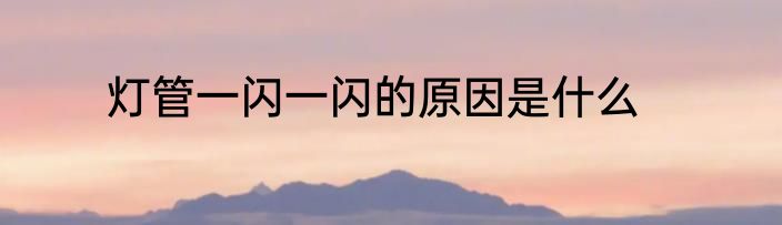 灯管一闪一闪的原因是什么