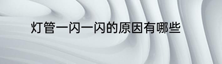 灯管一闪一闪的原因有哪些