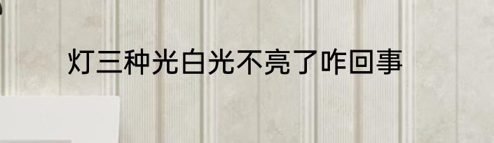 灯三种光白光不亮了咋回事