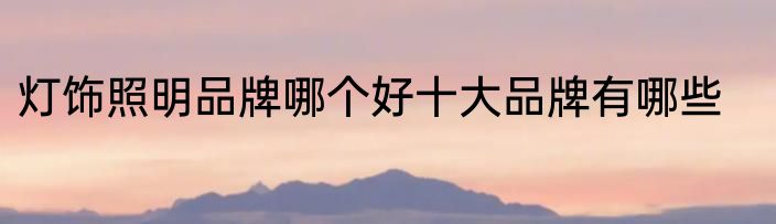灯饰照明品牌哪个好十大品牌有哪些