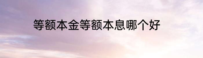 等额本金等额本息哪个好
