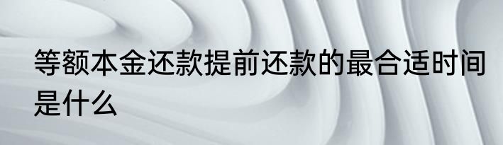 等额本金还款提前还款的最合适时间是什么