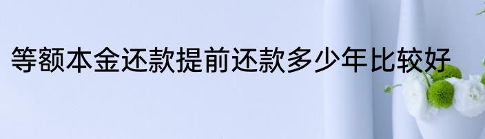 等额本金还款提前还款多少年比较好