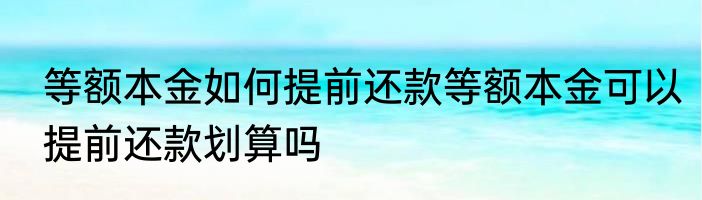 等额本金如何提前还款等额本金可以提前还款划算吗