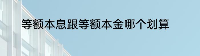等额本息跟等额本金哪个划算