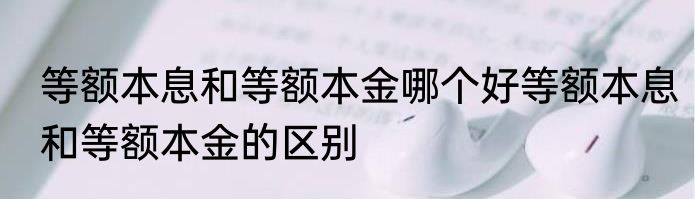 等额本息和等额本金哪个好等额本息和等额本金的区别
