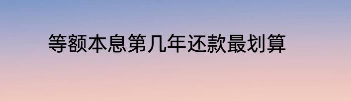 等额本息第几年还款最划算