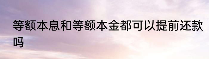 等额本息和等额本金都可以提前还款吗
