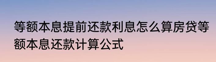 等额本息提前还款利息怎么算房贷等额本息还款计算公式