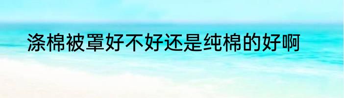 涤棉被罩好不好还是纯棉的好啊