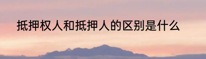 抵押权人和抵押人的区别是什么