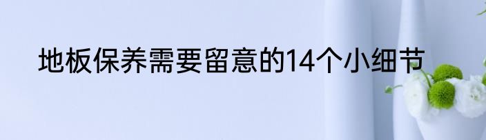 地板保养需要留意的14个小细节