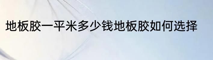 地板胶一平米多少钱地板胶如何选择
