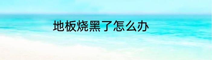 地板烧黑了怎么办