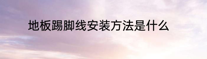地板踢脚线安装方法是什么