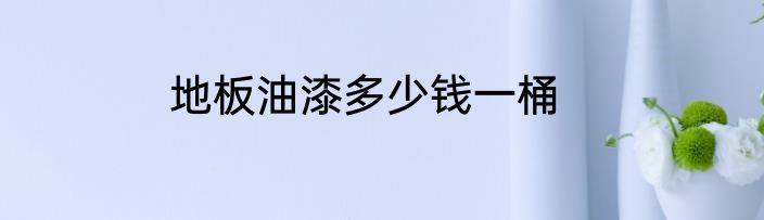 地板油漆多少钱一桶