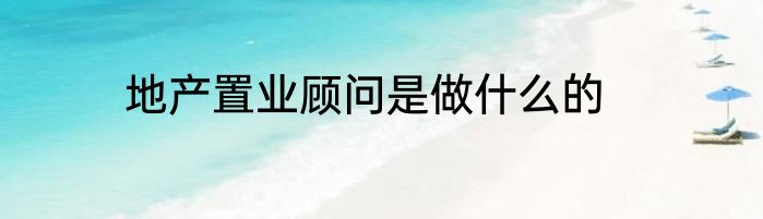 地产置业顾问是做什么的