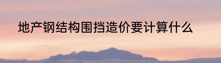 地产钢结构围挡造价要计算什么