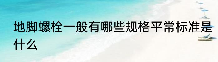 地脚螺栓一般有哪些规格平常标准是什么