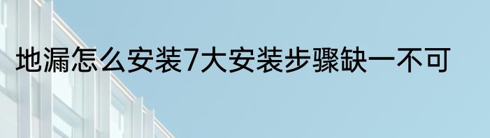 地漏怎么安装7大安装步骤缺一不可