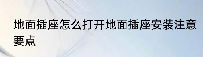 地面插座怎么打开地面插座安装注意要点