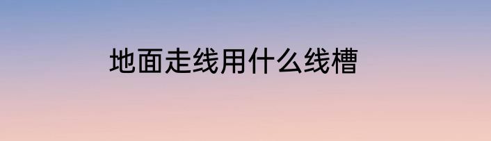 地面走线用什么线槽