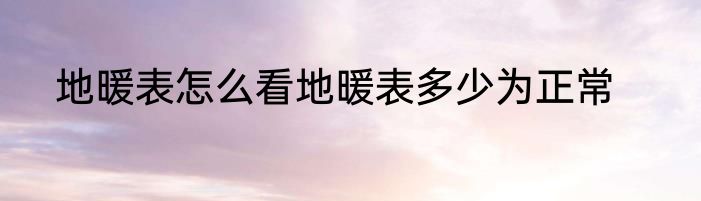 地暖表怎么看地暖表多少为正常