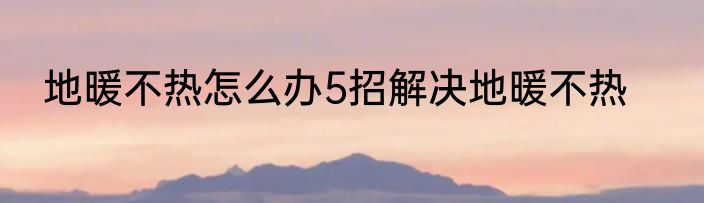 地暖不热怎么办5招解决地暖不热