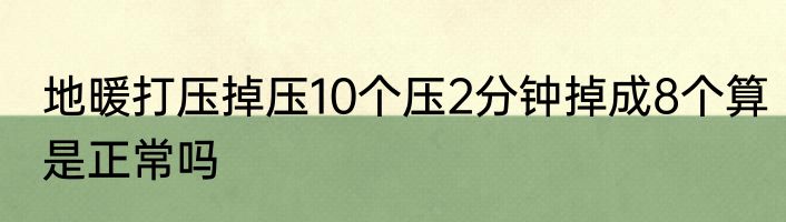 地暖打压掉压10个压2分钟掉成8个算是正常吗