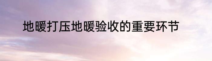 地暖打压地暖验收的重要环节