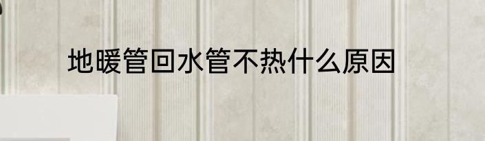 地暖管回水管不热什么原因