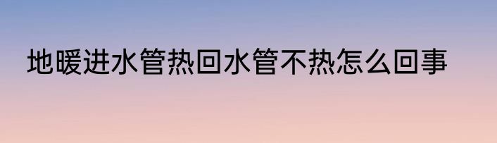 地暖进水管热回水管不热怎么回事