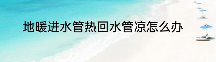 地暖进水管热回水管凉怎么办