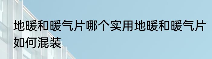 地暖和暖气片哪个实用地暖和暖气片如何混装