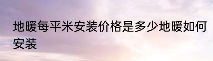 地暖每平米安装价格是多少地暖如何安装
