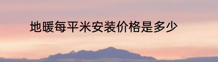 地暖每平米安装价格是多少