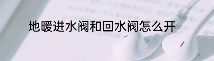 地暖进水阀和回水阀怎么开