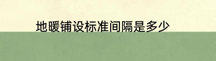 地暖铺设标准间隔是多少