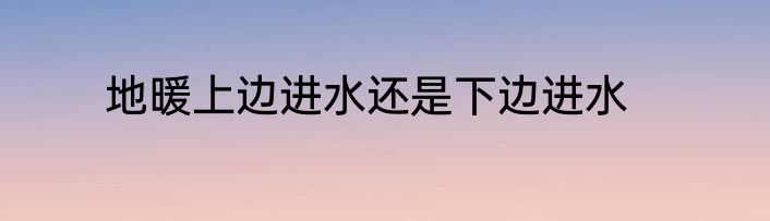 地暖上边进水还是下边进水