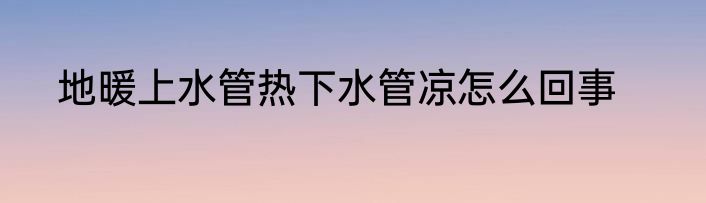 地暖上水管热下水管凉怎么回事