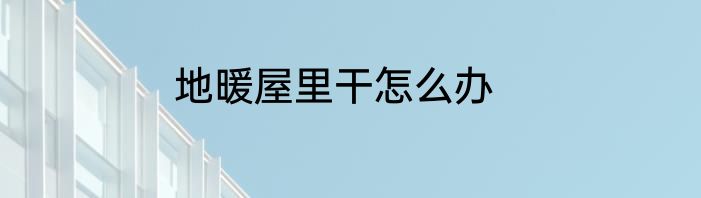地暖屋里干怎么办