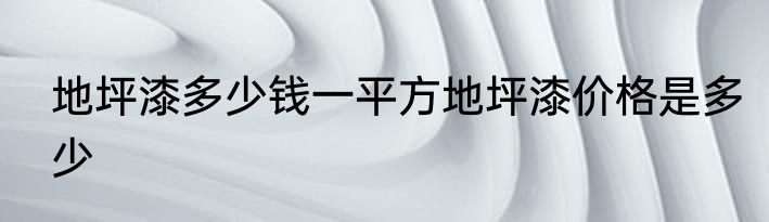 地坪漆多少钱一平方地坪漆价格是多少