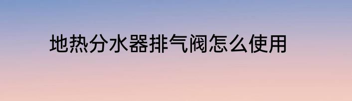 地热分水器排气阀怎么使用