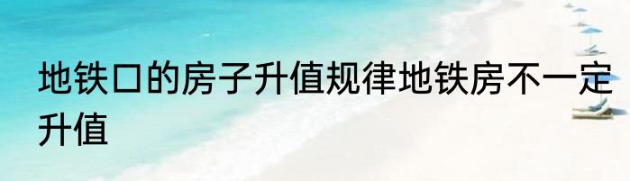 地铁口的房子升值规律地铁房不一定升值