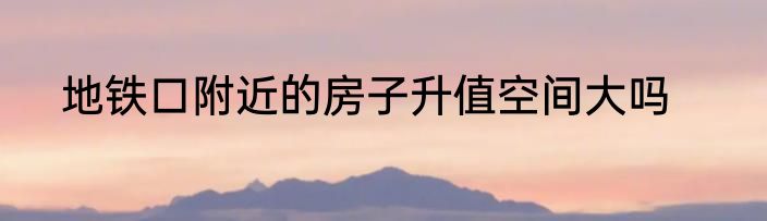 地铁口附近的房子升值空间大吗