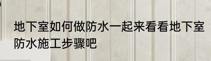 地下室如何做防水一起来看看地下室防水施工步骤吧