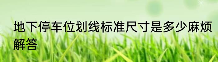 地下停车位划线标准尺寸是多少麻烦解答