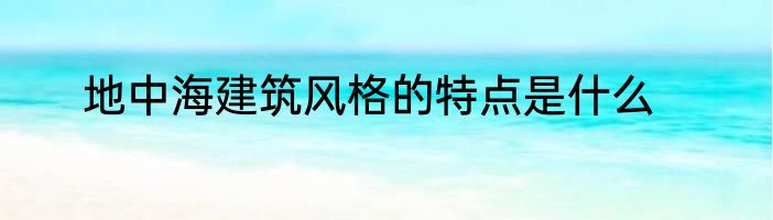 地中海建筑风格的特点是什么